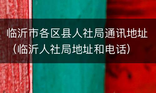 临沂市各区县人社局通讯地址（临沂人社局地址和电话）