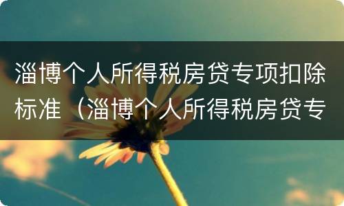 淄博个人所得税房贷专项扣除标准（淄博个人所得税房贷专项扣除标准是多少）