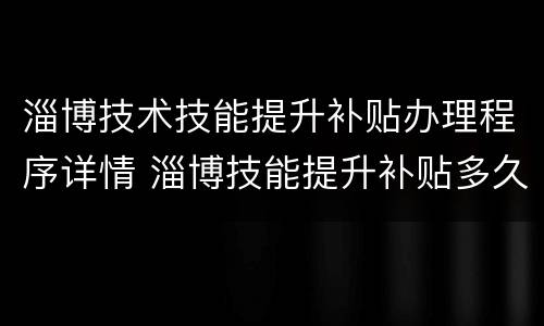 淄博技术技能提升补贴办理程序详情 淄博技能提升补贴多久到账