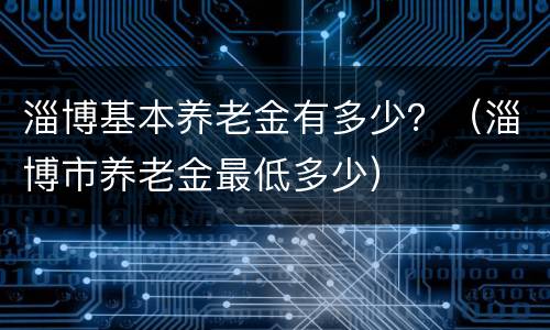 淄博基本养老金有多少？（淄博市养老金最低多少）
