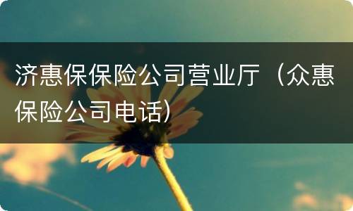 济惠保保险公司营业厅（众惠保险公司电话）