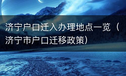济宁户口迁入办理地点一览（济宁市户口迁移政策）