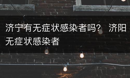济宁有无症状感染者吗？ 济阳无症状感染者