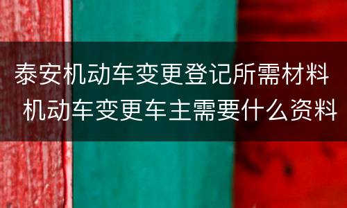 泰安机动车变更登记所需材料 机动车变更车主需要什么资料