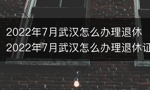 2022年7月武汉怎么办理退休 2022年7月武汉怎么办理退休证