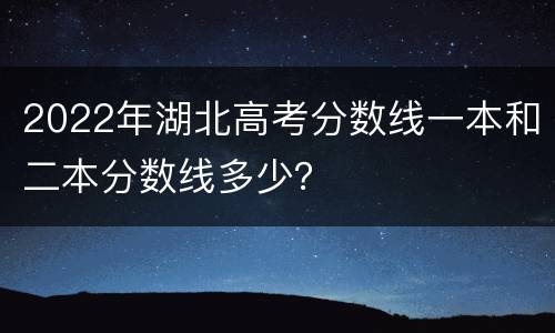 2022年湖北高考分数线一本和二本分数线多少？