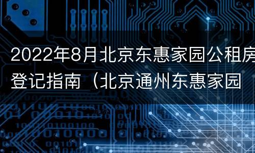 2022年8月北京东惠家园公租房登记指南（北京通州东惠家园租房）