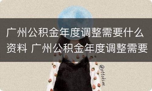 广州公积金年度调整需要什么资料 广州公积金年度调整需要什么资料和材料