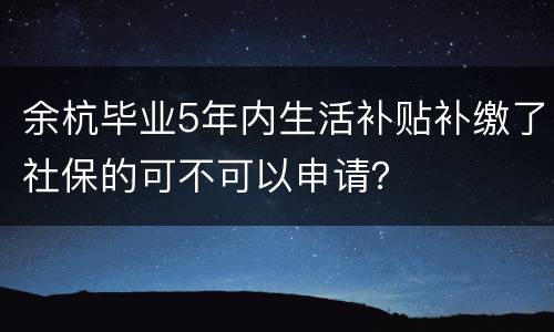 余杭毕业5年内生活补贴补缴了社保的可不可以申请？