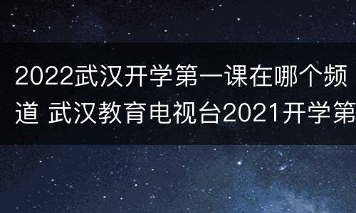 2022武汉开学第一课在哪个频道 武汉教育电视台2021开学第一课