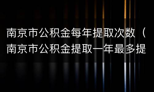 南京市公积金每年提取次数（南京市公积金提取一年最多提取多少）