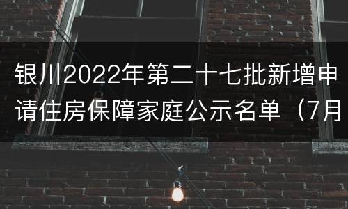 银川2022年第二十七批新增申请住房保障家庭公示名单（7月）