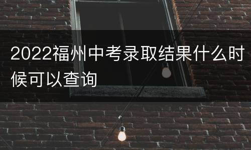 2022福州中考录取结果什么时候可以查询