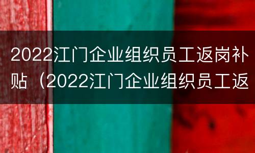 2022江门企业组织员工返岗补贴（2022江门企业组织员工返岗补贴标准）