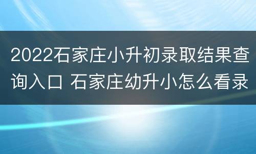 2022石家庄小升初录取结果查询入口 石家庄幼升小怎么看录取结果