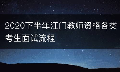 2020下半年江门教师资格各类考生面试流程