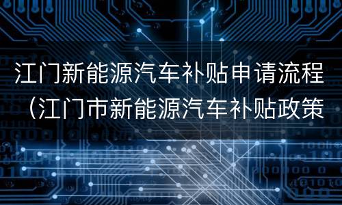 江门新能源汽车补贴申请流程（江门市新能源汽车补贴政策）