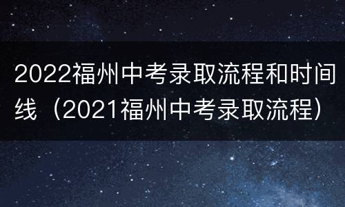 2022福州中考录取流程和时间线（2021福州中考录取流程）