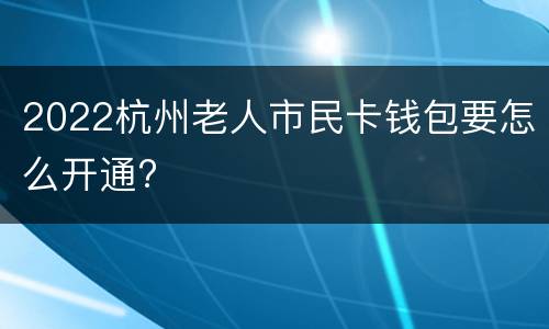 2022杭州老人市民卡钱包要怎么开通?