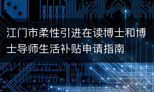 江门市柔性引进在读博士和博士导师生活补贴申请指南