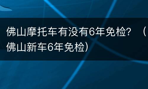 佛山摩托车有没有6年免检？（佛山新车6年免检）
