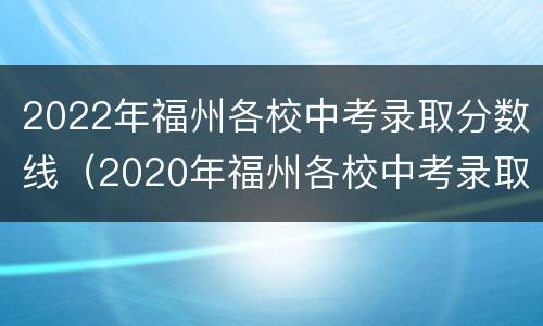 2022年福州各校中考录取分数线（2020年福州各校中考录取分数线）