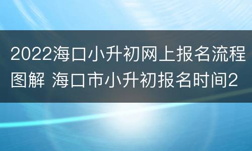 2022海口小升初网上报名流程图解 海口市小升初报名时间2021具体时间