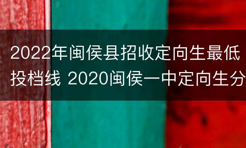 2022年闽侯县招收定向生最低投档线 2020闽侯一中定向生分配表