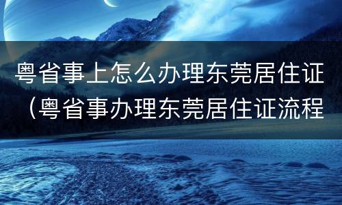 粤省事上怎么办理东莞居住证（粤省事办理东莞居住证流程）