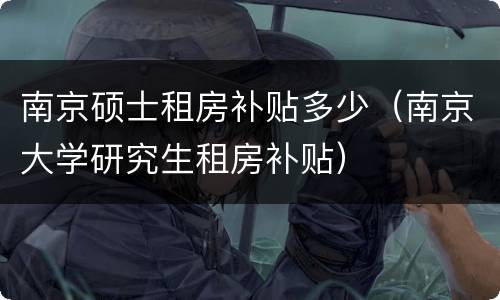南京硕士租房补贴多少（南京大学研究生租房补贴）