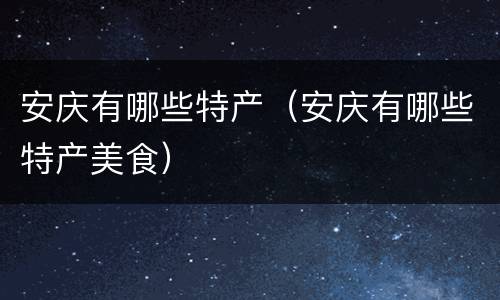 安庆有哪些特产（安庆有哪些特产美食）