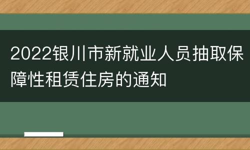 2022银川市新就业人员抽取保障性租赁住房的通知
