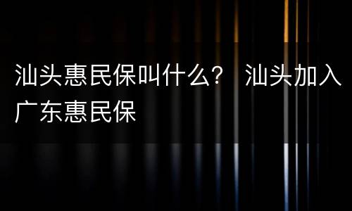 汕头惠民保叫什么？ 汕头加入广东惠民保