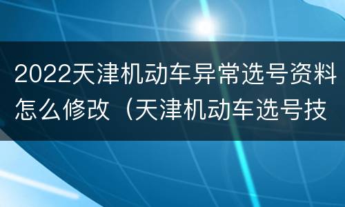 2022天津机动车异常选号资料怎么修改（天津机动车选号技巧）