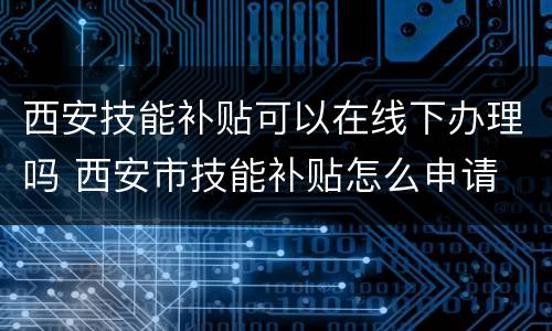 西安技能补贴可以在线下办理吗 西安市技能补贴怎么申请