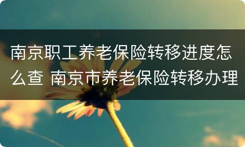 南京职工养老保险转移进度怎么查 南京市养老保险转移办理指南