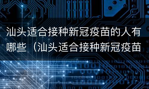 汕头适合接种新冠疫苗的人有哪些（汕头适合接种新冠疫苗的人有哪些呢）