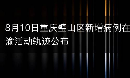 8月10日重庆璧山区新增病例在渝活动轨迹公布