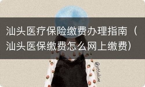 汕头医疗保险缴费办理指南（汕头医保缴费怎么网上缴费）