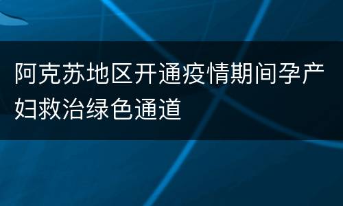 阿克苏地区开通疫情期间孕产妇救治绿色通道