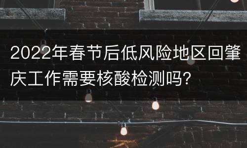 2022年春节后低风险地区回肇庆工作需要核酸检测吗？