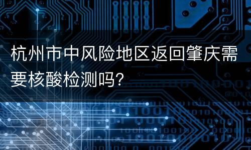 杭州市中风险地区返回肇庆需要核酸检测吗？