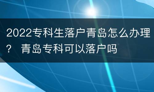 2022专科生落户青岛怎么办理？ 青岛专科可以落户吗