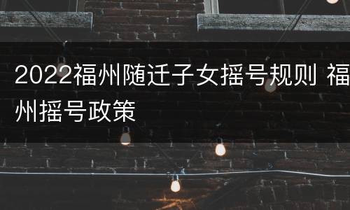2022福州随迁子女摇号规则 福州摇号政策