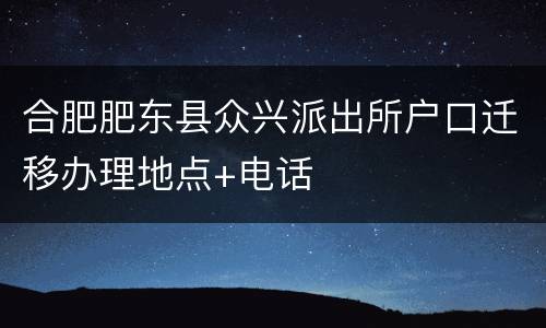 合肥肥东县众兴派出所户口迁移办理地点+电话
