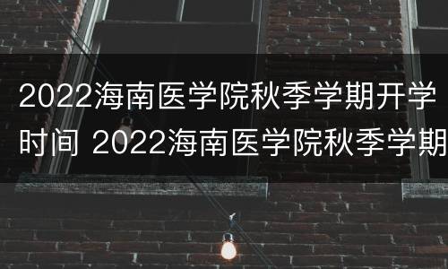 2022海南医学院秋季学期开学时间 2022海南医学院秋季学期开学时间表