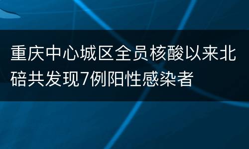 重庆中心城区全员核酸以来北碚共发现7例阳性感染者