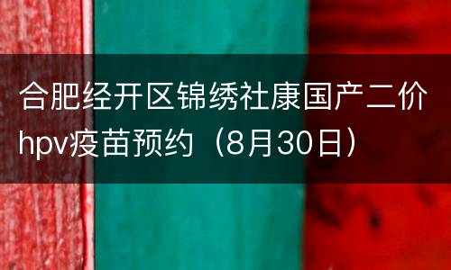 合肥经开区锦绣社康国产二价hpv疫苗预约（8月30日）
