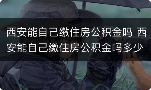 西安能自己缴住房公积金吗 西安能自己缴住房公积金吗多少钱