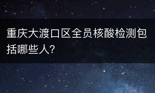 重庆大渡口区全员核酸检测包括哪些人？